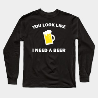 You Look Like I Need A Beer - Beer Lover Long Sleeve T-Shirt